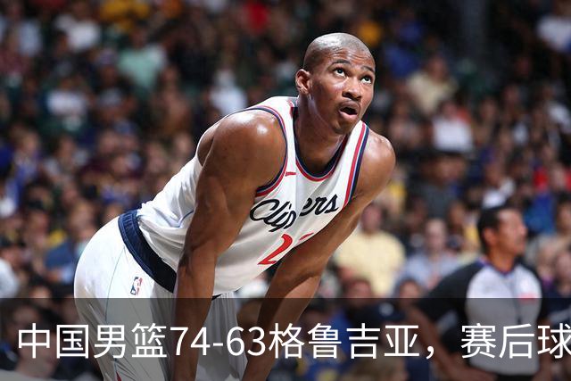 中国男篮74-63格鲁吉亚，赛后球员表现打分：3人满分3人优秀2人及格