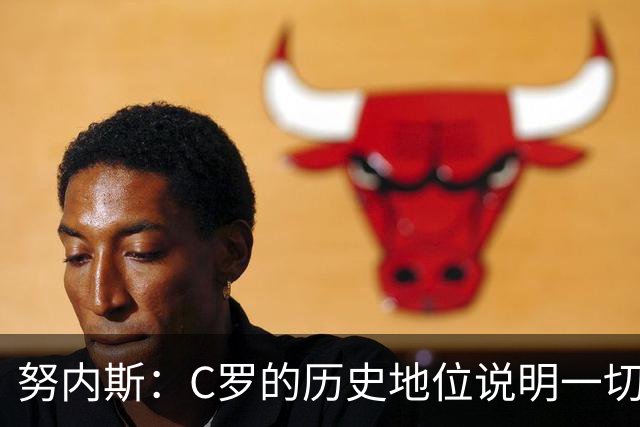 努内斯：C罗的历史地位说明一切，为他赢得冠军是我们的共同梦想