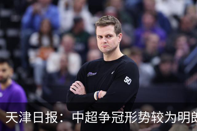 天津日报：中超争冠形势较为明朗，保级形势则变得更加错综复杂