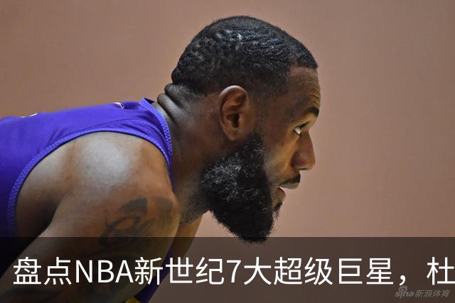 盘点NBA新世纪7大超级巨星，杜兰特落榜，字母哥垫底，库里未入前3