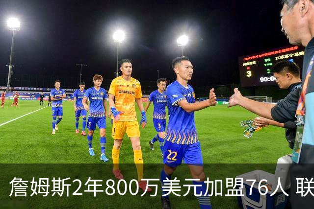 詹姆斯2年800万美元加盟76人 联手大帝+马克西+布朗