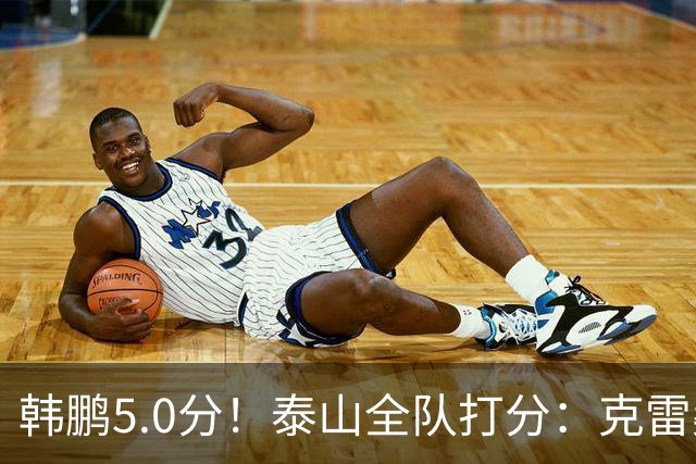 韩鹏5.0分！泰山全队打分：克雷桑7.9分，进球难遮羞，4将不及格